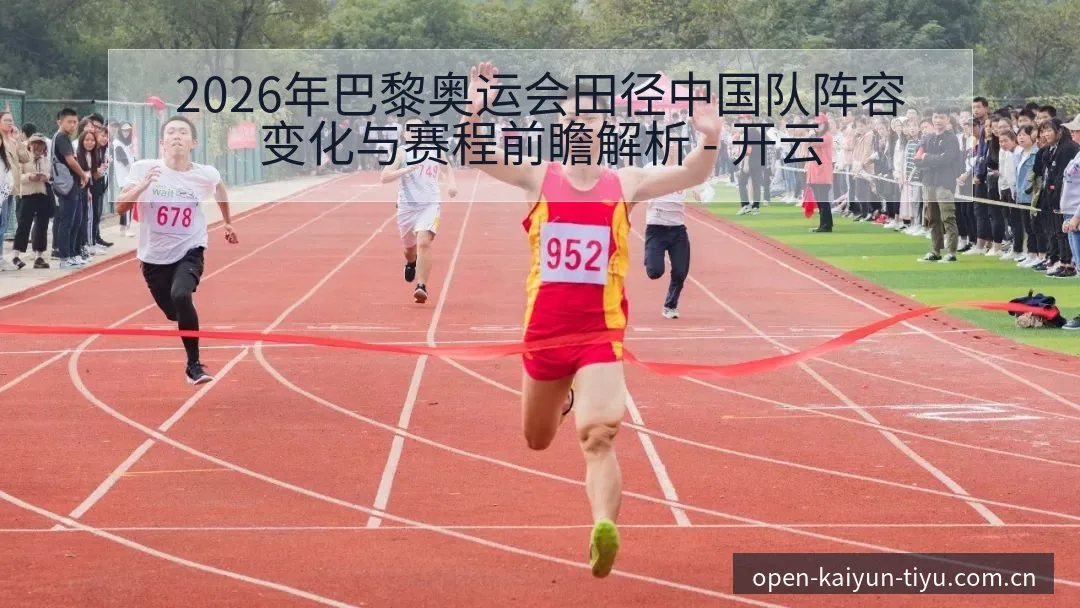 2026年巴黎奥运会田径中国队阵容变化与赛程前瞻解析 - 开云