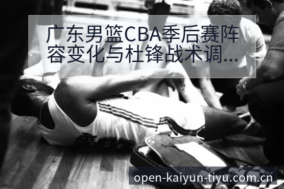 广东男篮CBA季后赛阵容变化与杜锋战术调整影响排名走势 - 开云