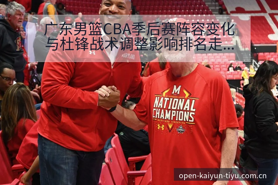 广东男篮CBA季后赛阵容变化与杜锋战术调整影响排名走势 - 开云