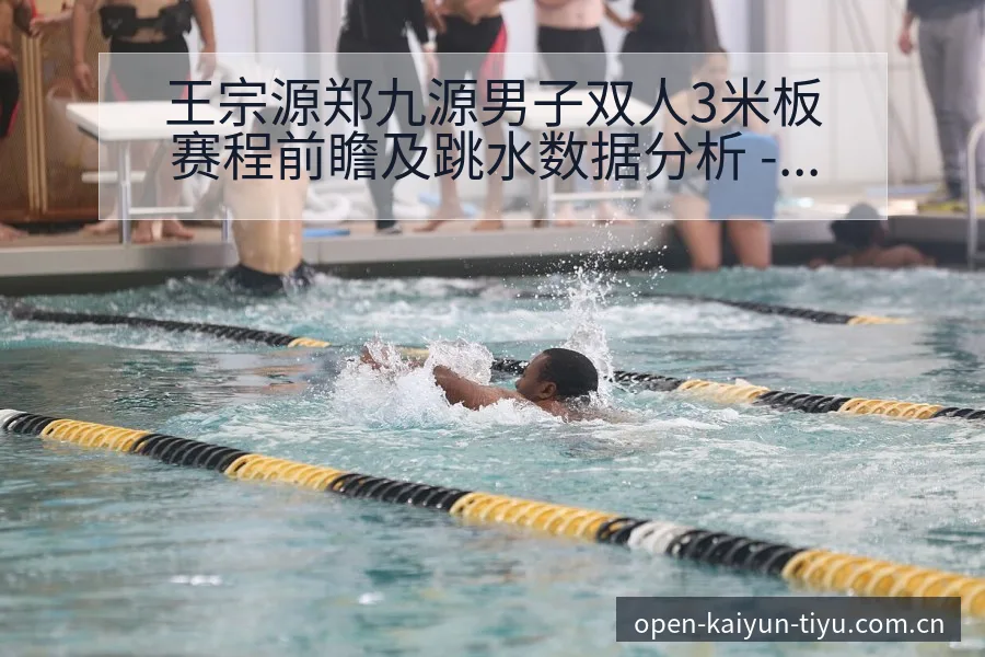 王宗源郑九源男子双人3米板赛程前瞻及跳水数据分析 - 开云