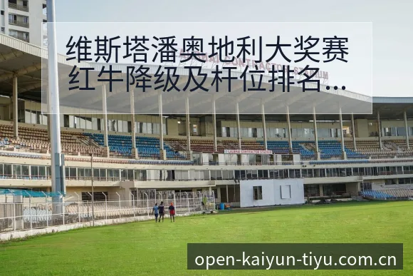 维斯塔潘奥地利大奖赛红牛降级及杆位排名变化签表分析 - 开云