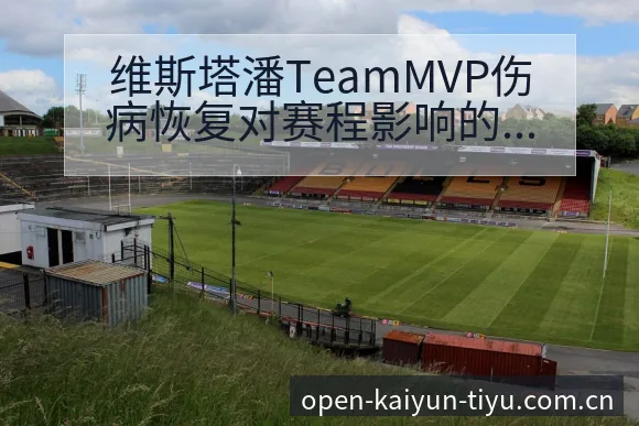 维斯塔潘TeamMVP伤病恢复对赛程影响的历史表现分析 - 开云