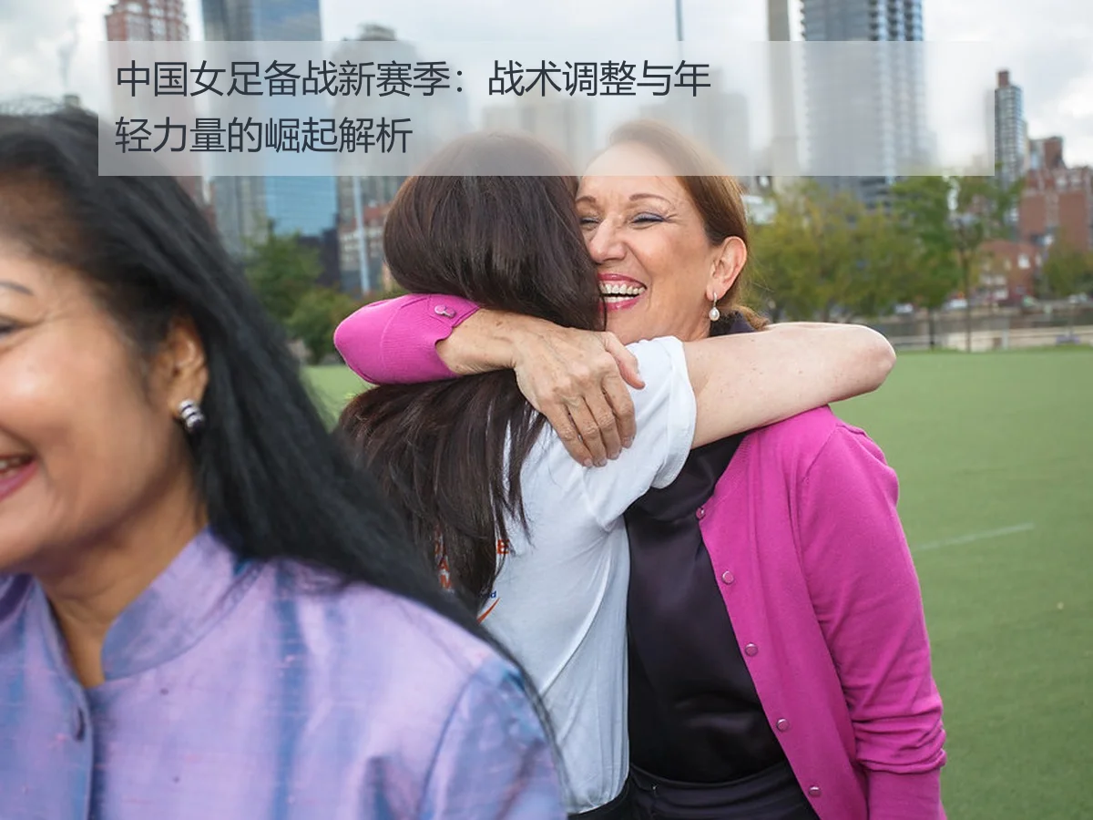 中国女足备战新赛季:战术调整与年轻力量的崛起解析