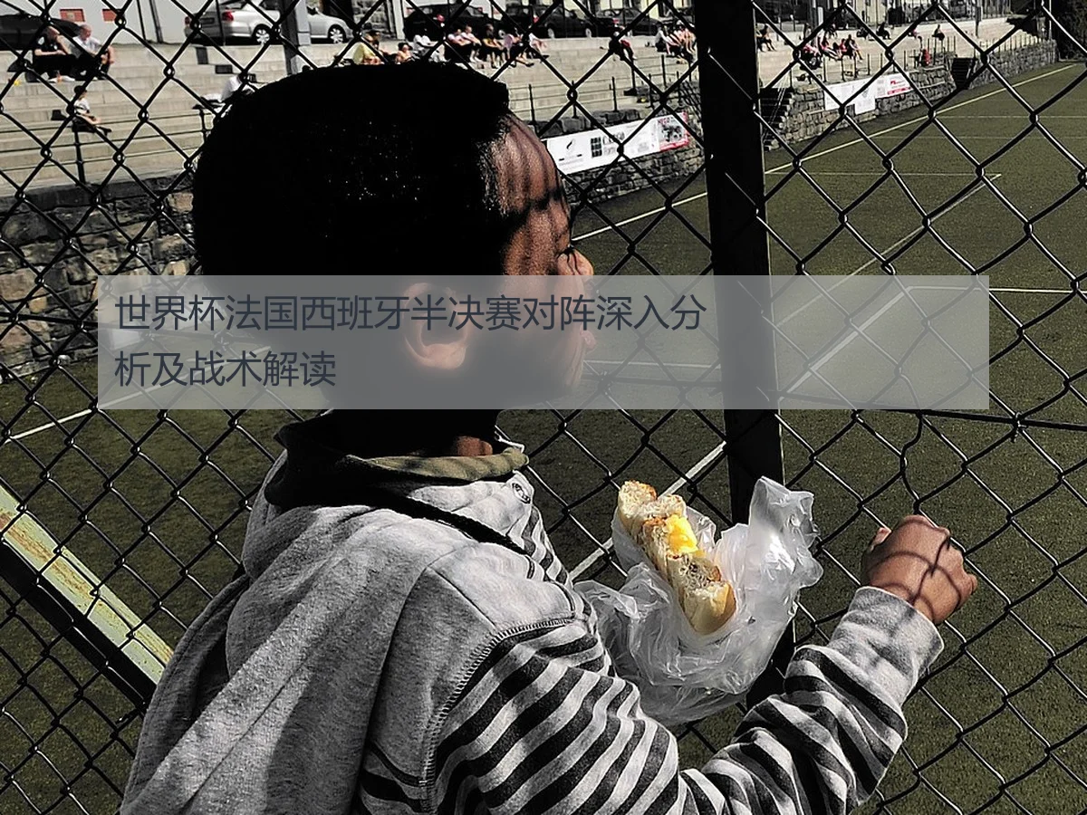 世界杯法国西班牙半决赛对阵深入分析及战术解读